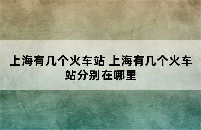 上海有几个火车站 上海有几个火车站分别在哪里